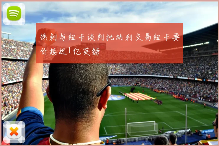 热刺与纽卡谈判托纳利交易纽卡要价接近1亿英镑