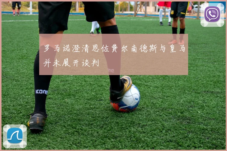 罗马诺澄清恩佐费尔南德斯与皇马并未展开谈判
