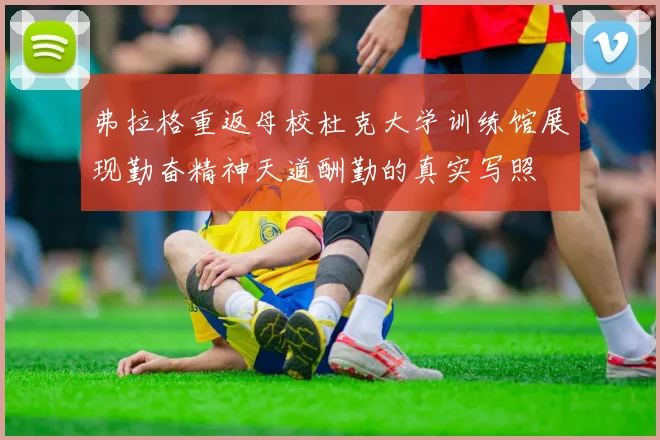 弗拉格重返母校杜克大学训练馆展现勤奋精神天道酬勤的真实写照
