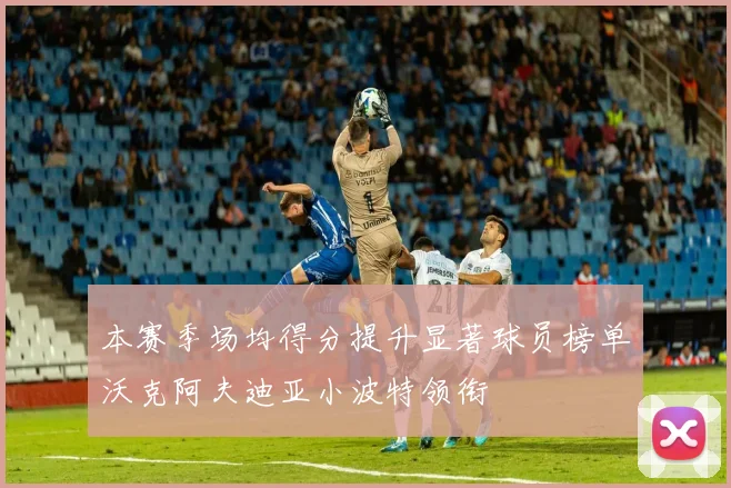 本赛季场均得分提升显著球员榜单沃克阿夫迪亚小波特领衔