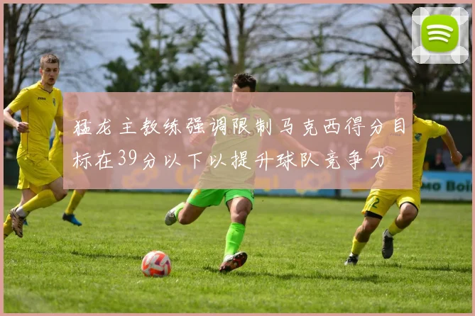 猛龙主教练强调限制马克西得分目标在39分以下以提升球队竞争力