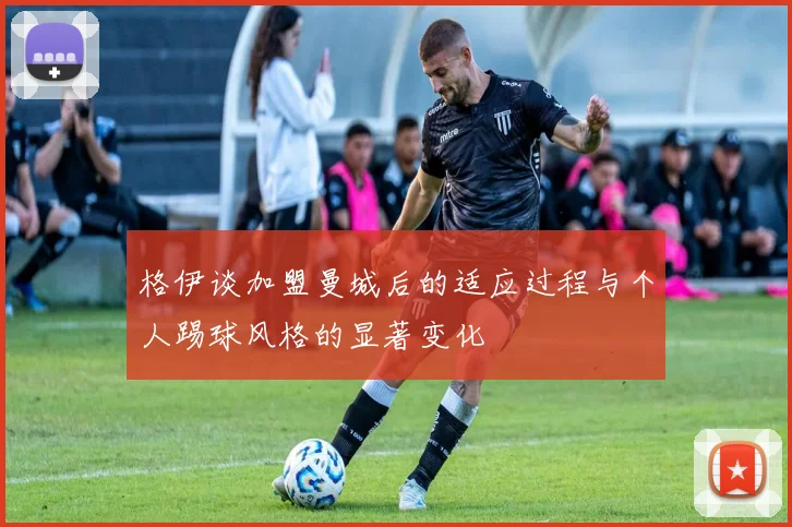 格伊谈加盟曼城后的适应过程与个人踢球风格的显著变化