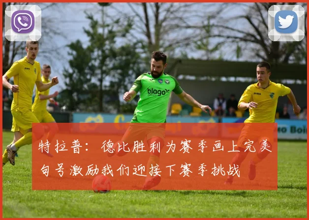 特拉普：德比胜利为赛季画上完美句号激励我们迎接下赛季挑战