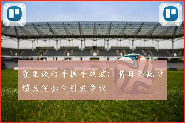 霍里谈对手握手风波：昔日无此习惯为何如今引发争议