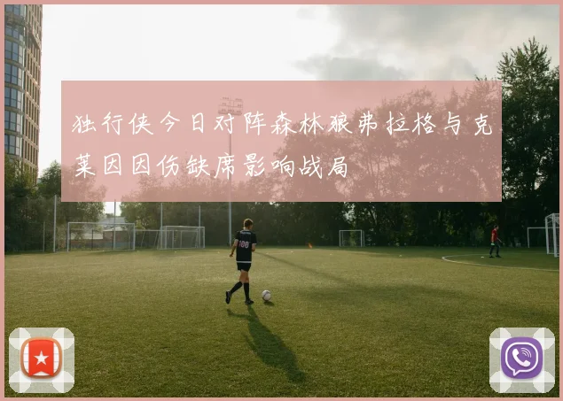独行侠今日对阵森林狼弗拉格与克莱因因伤缺席影响战局