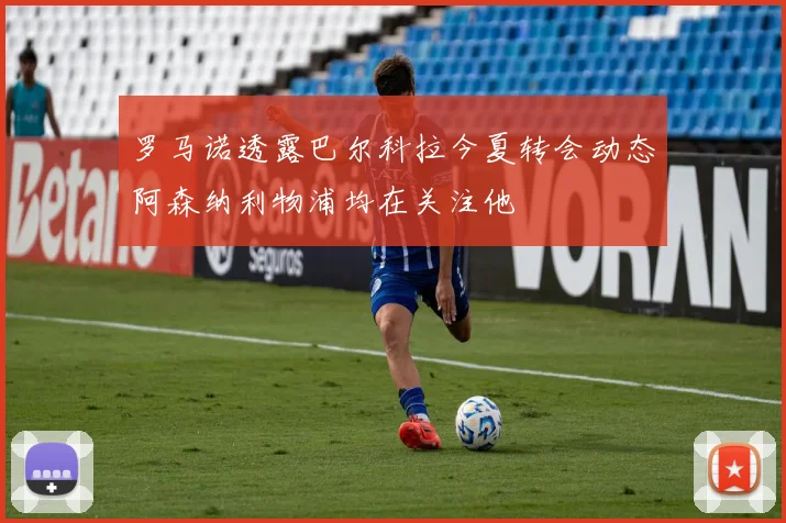 罗马诺透露巴尔科拉今夏转会动态阿森纳利物浦均在关注他