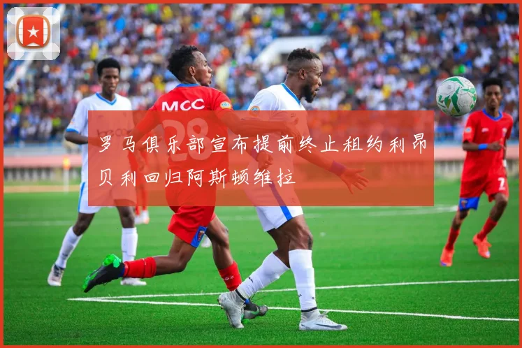 罗马俱乐部宣布提前终止租约利昂贝利回归阿斯顿维拉