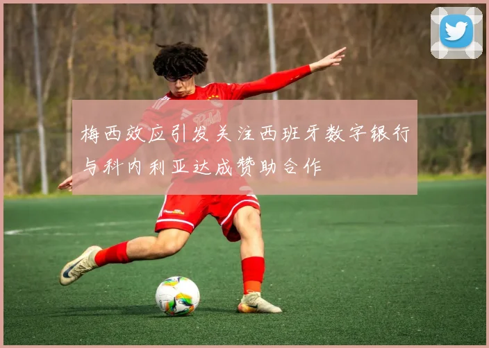 梅西效应引发关注西班牙数字银行与科内利亚达成赞助合作