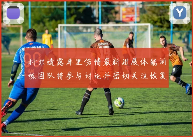科尔透露库里伤情最新进展体能训练团队将参与讨论并密切关注恢复情况