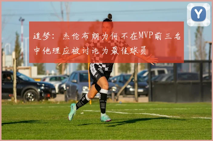 追梦：杰伦布朗为何不在MVP前三名中他理应被讨论为最佳球员