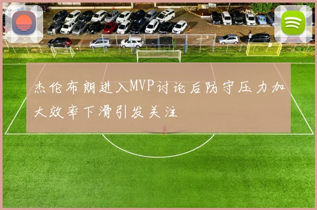杰伦布朗进入MVP讨论后防守压力加大效率下滑引发关注