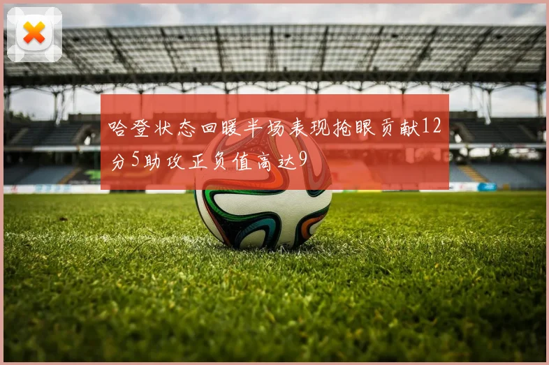哈登状态回暖半场表现抢眼贡献12分5助攻正负值高达9