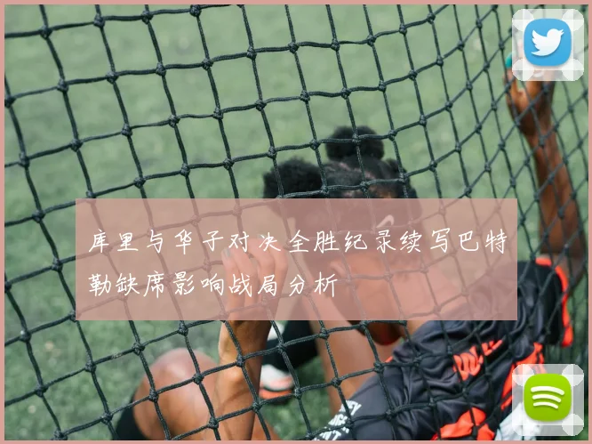库里与华子对决全胜纪录续写巴特勒缺席影响战局分析