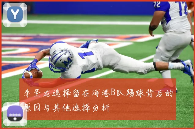 李圣龙选择留在海港B队踢球背后的原因与其他选择分析