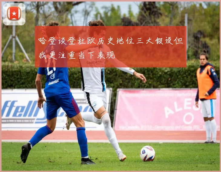 哈登谈登杜欧历史地位三大假设但我更注重当下表现