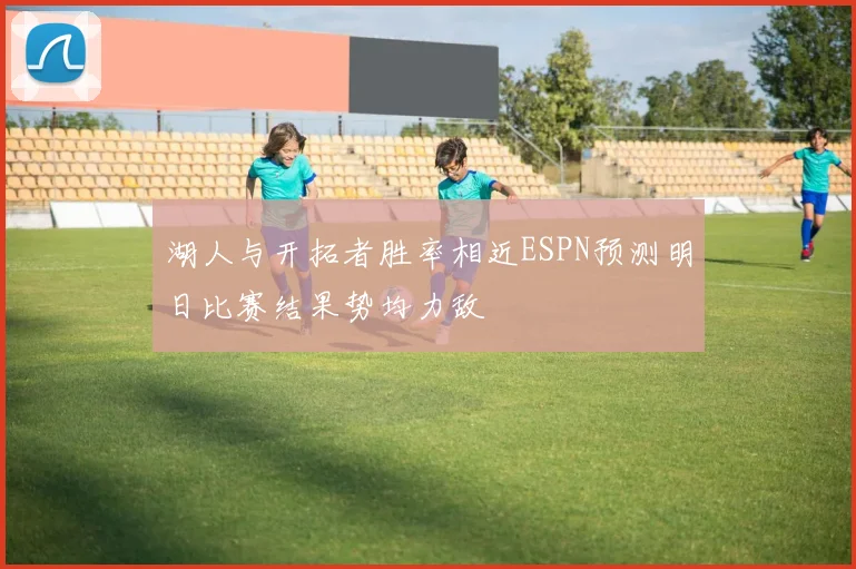 湖人与开拓者胜率相近ESPN预测明日比赛结果势均力敌