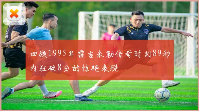 回顾1995年雷吉米勒传奇时刻89秒内狂砍8分的惊艳表现