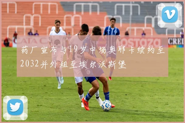 药厂宣布与19岁中场奥耶卡续约至2032并外租至埃尔沃斯堡