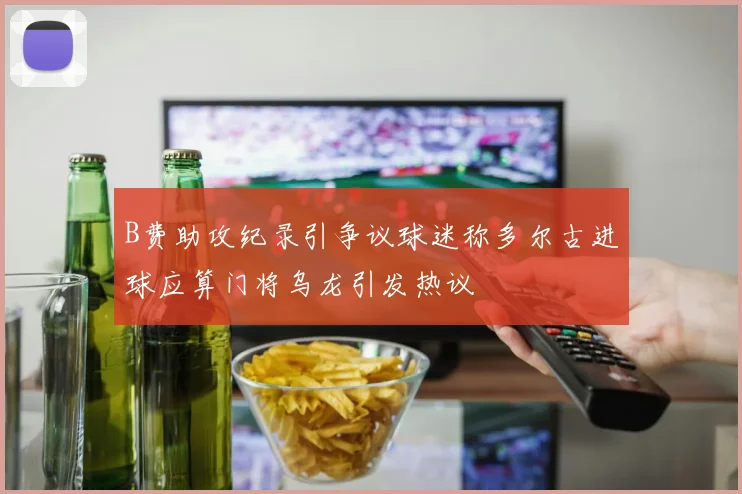 B费助攻纪录引争议球迷称多尔古进球应算门将乌龙引发热议