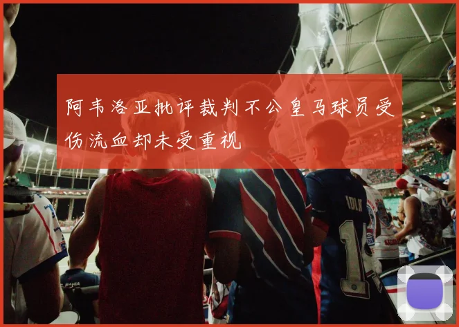 阿韦洛亚批评裁判不公皇马球员受伤流血却未受重视