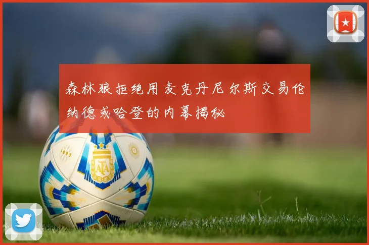 森林狼拒绝用麦克丹尼尔斯交易伦纳德或哈登的内幕揭秘
