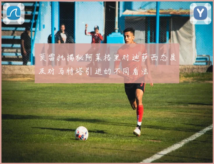 莫雷托揭秘阿莱格里对迪萨西态度及对马特塔引进的不同看法