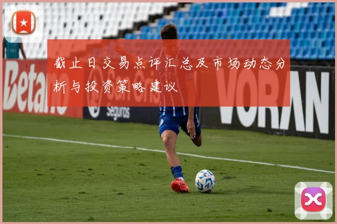 截止日交易点评汇总及市场动态分析与投资策略建议