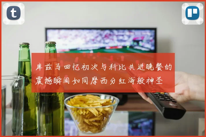 库兹马回忆初次与科比共进晚餐的震撼瞬间如同摩西分红海般神圣
