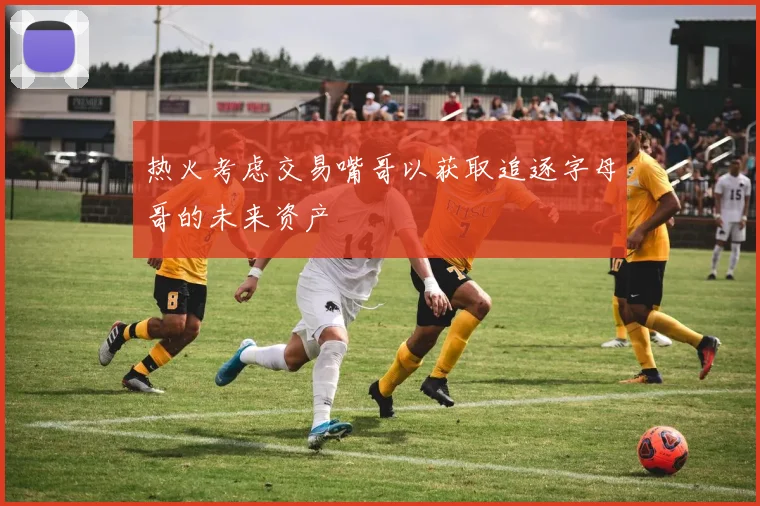 热火考虑交易嘴哥以获取追逐字母哥的未来资产