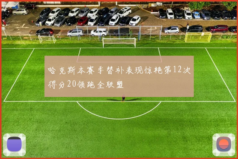 哈克斯本赛季替补表现惊艳第12次得分20领跑全联盟
