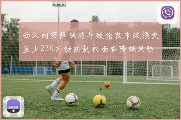 西汉姆若降级将导致伦敦市政损失至少250万镑热刺也面临降级风险