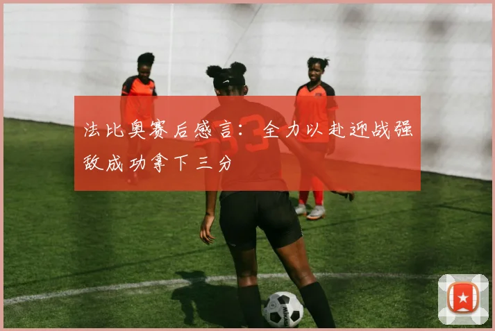 法比奥赛后感言：全力以赴迎战强敌成功拿下三分