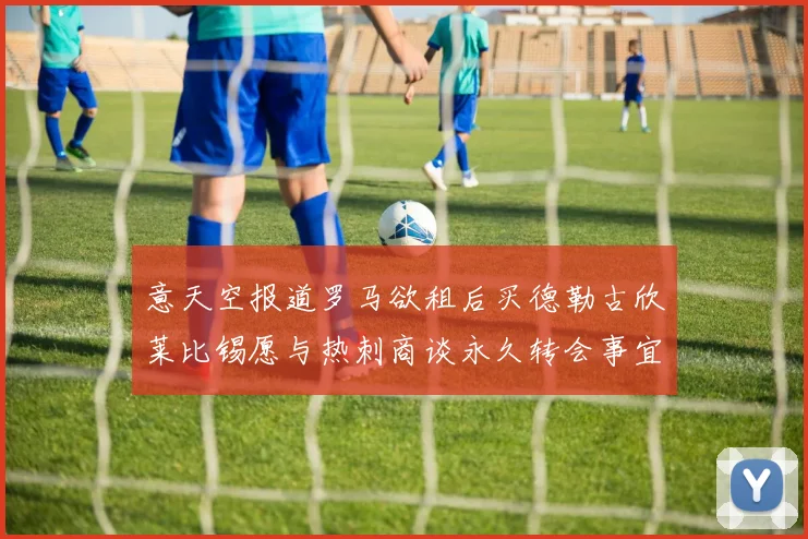 意天空报道罗马欲租后买德勒古欣莱比锡愿与热刺商谈永久转会事宜