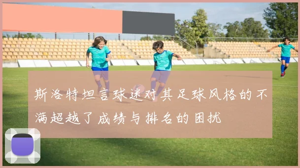 斯洛特坦言球迷对其足球风格的不满超越了成绩与排名的困扰